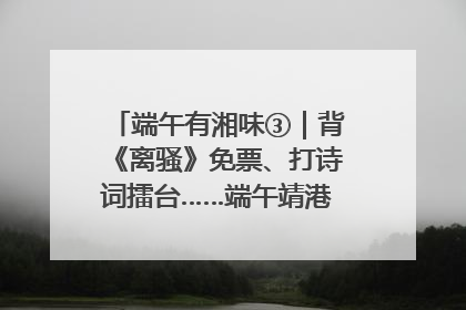 端午有湘味③｜背《离骚》免票、打诗词擂台……端午靖港古镇趣味多