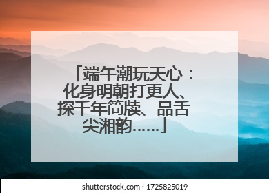 端午潮玩天心：化身明朝打更人、探千年简牍、品舌尖湘韵……