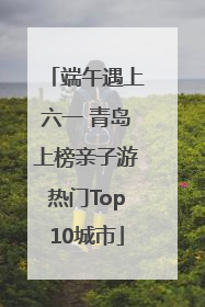 端午遇上六一 青岛上榜亲子游热门Top10城市