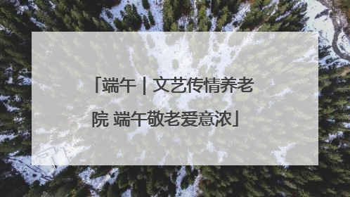 端午｜文艺传情养老院 端午敬老爱意浓
