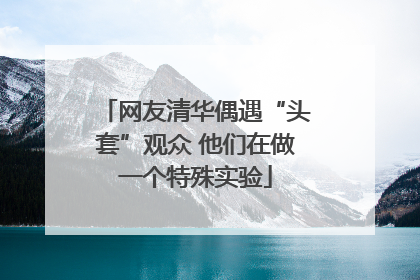 网友清华偶遇“头套”观众 他们在做一个特殊实验
