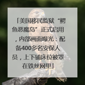 美国移民监狱“鳄鱼恶魔岛”正式启用，内部画面曝光：配备400多名安保人员，上下铺床位被罩在铁丝网里