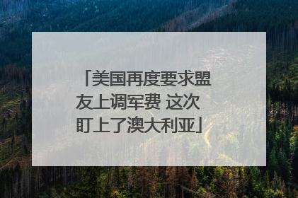 美国再度要求盟友上调军费 这次盯上了澳大利亚