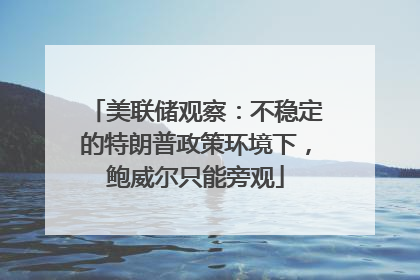 美联储观察：不稳定的特朗普政策环境下，鲍威尔只能旁观