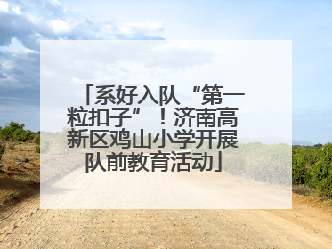 系好入队“第一粒扣子”！济南高新区鸡山小学开展队前教育活动