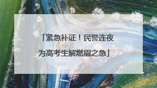 紧急补证！民警连夜为高考生解燃眉之急