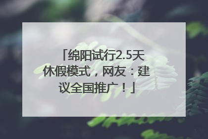 绵阳试行2.5天休假模式，网友：建议全国推广！