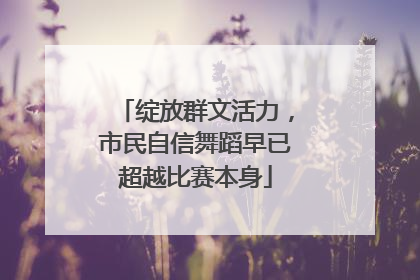 绽放群文活力，市民自信舞蹈早已超越比赛本身