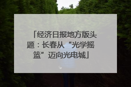 经济日报地方版头题：长春从“光学摇篮”迈向光电城