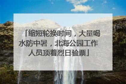 缩短轮换时间，大量喝水防中暑，北海公园工作人员顶着烈日验票