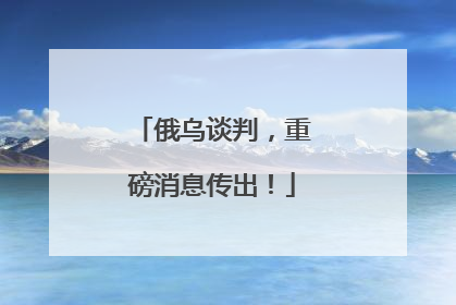 俄乌谈判，重磅消息传出！