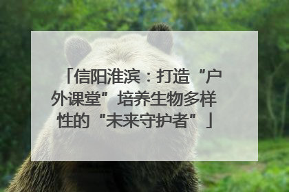 信阳淮滨：打造“户外课堂”培养生物多样性的“未来守护者”
