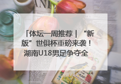 体坛一周推荐｜“新版”世俱杯重磅来袭！湖南U18男足争夺全运资格！郑钦文“草地”很忙……