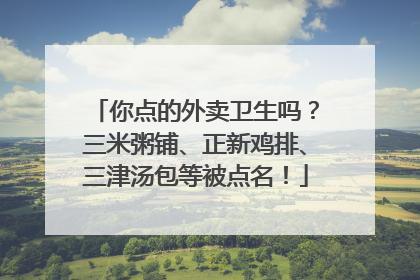 你点的外卖卫生吗？三米粥铺、正新鸡排、三津汤包等被点名！