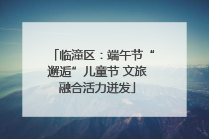 临潼区：端午节“邂逅”儿童节 文旅融合活力迸发