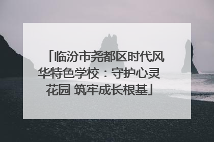 临汾市尧都区时代风华特色学校：守护心灵花园 筑牢成长根基