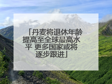 丹麦将退休年龄提高至全球最高水平 更多国家或将逐步跟进