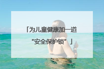 为儿童健康加一道“安全保护锁”