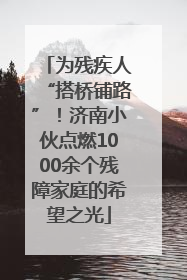为残疾人“搭桥铺路”！济南小伙点燃1000余个残障家庭的希望之光