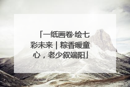 一纸画卷·绘七彩未来｜粽香暖童心，老少叙端阳