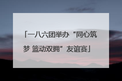 一八六团举办“同心筑梦 篮动双拥”友谊赛