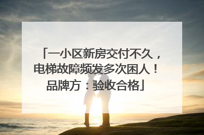 一小区新房交付不久，电梯故障频发多次困人！品牌方：验收合格