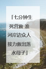 七分钟生死营救 淮河岸边众人接力救出落水母子