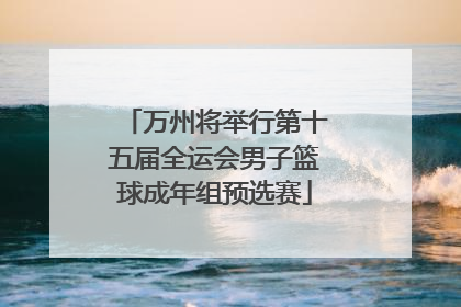 万州将举行第十五届全运会男子篮球成年组预选赛