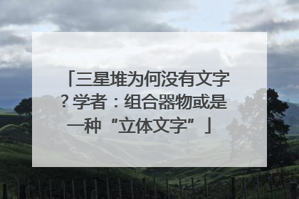三星堆为何没有文字？学者：组合器物或是一种“立体文字”