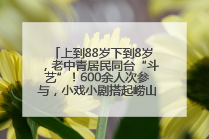 上到88岁下到8岁，老中青居民同台“斗艺”！600余人次参与，小戏小剧搭起崂山群众大舞台
