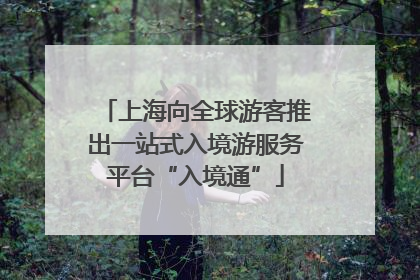 上海向全球游客推出一站式入境游服务平台“入境通”
