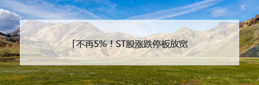 不再5%！ST股涨跌停板放宽至10%，遏制过度炒作出招