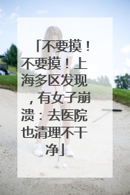不要摸！不要摸！上海多区发现，有女子崩溃：去医院也清理不干净