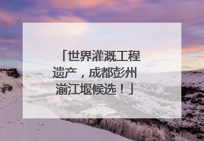 世界灌溉工程遗产，成都彭州湔江堰候选！