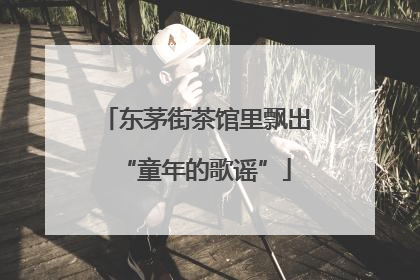 东茅街茶馆里飘出“童年的歌谣”