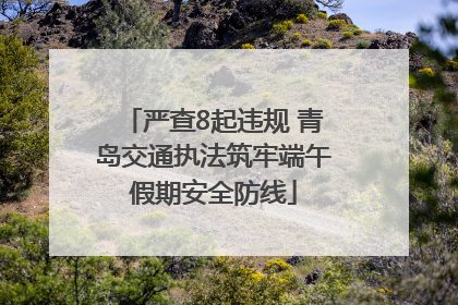 严查8起违规 青岛交通执法筑牢端午假期安全防线