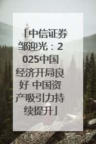 中信证券邹迎光：2025中国经济开局良好 中国资产吸引力持续提升