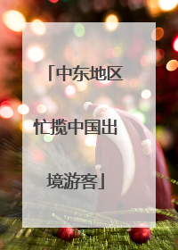 中东地区忙揽中国出境游客