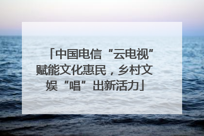 中国电信“云电视”赋能文化惠民，乡村文娱“唱”出新活力