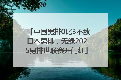 中国男排0比3不敌日本男排，无缘2025男排世联赛开门红