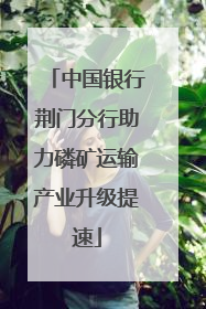 中国银行荆门分行助力磷矿运输产业升级提速