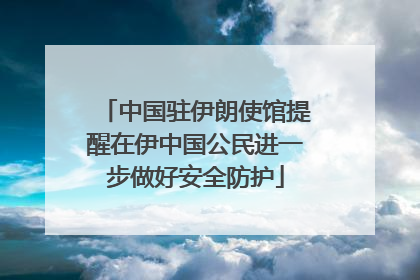 中国驻伊朗使馆提醒在伊中国公民进一步做好安全防护