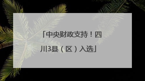 中央财政支持！四川3县（区）入选