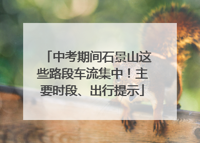 中考期间石景山这些路段车流集中！主要时段、出行提示