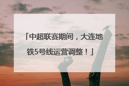 中超联赛期间，大连地铁5号线运营调整！