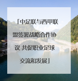 中足联与西甲联盟签署战略合作协议 共促职业足球交流和发展