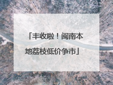 丰收啦！闽南本地荔枝低价争市