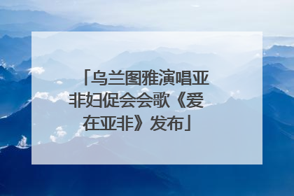 乌兰图雅演唱亚非妇促会会歌《爱在亚非》发布