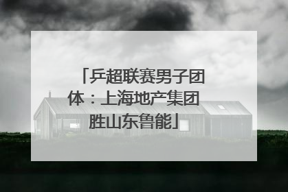 乒超联赛男子团体：上海地产集团胜山东鲁能