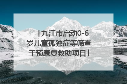 九江市启动0-6岁儿童孤独症等筛查干预康复救助项目